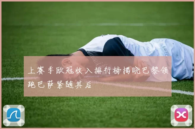 上赛季欧冠收入排行榜揭晓巴黎领跑巴萨紧随其后