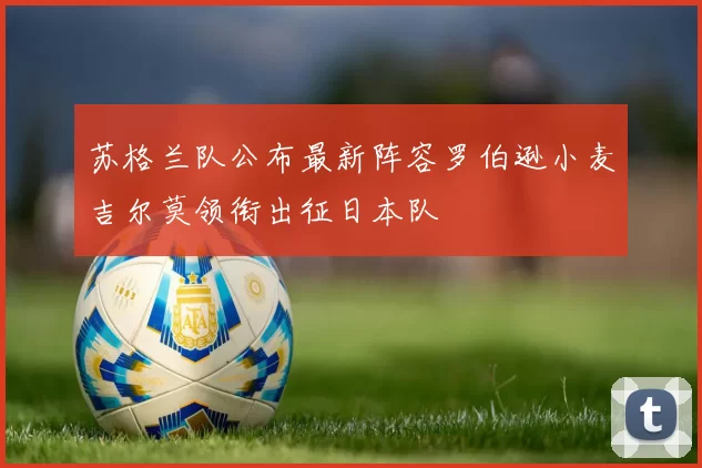 苏格兰队公布最新阵容罗伯逊小麦吉尔莫领衔出征日本队
