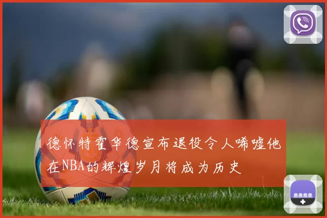 德怀特霍华德宣布退役令人唏嘘他在NBA的辉煌岁月将成为历史
