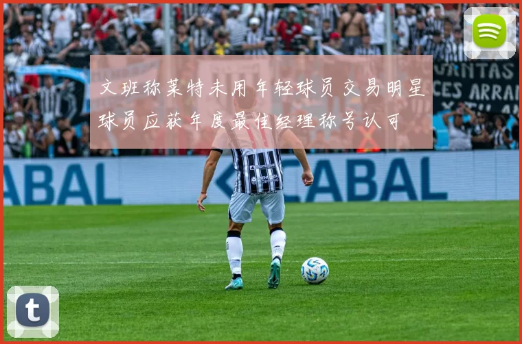 文班称莱特未用年轻球员交易明星球员应获年度最佳经理称号认可