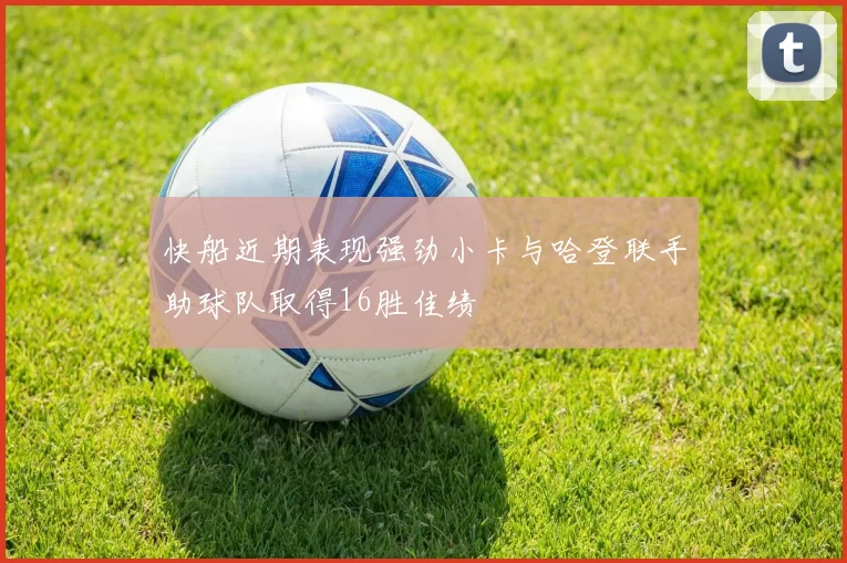 快船近期表现强劲小卡与哈登联手助球队取得16胜佳绩
