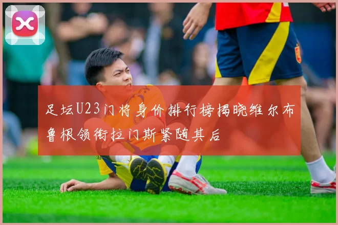 足坛U23门将身价排行榜揭晓维尔布鲁根领衔拉门斯紧随其后