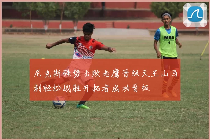 尼克斯强势击败老鹰晋级天王山马刺轻松战胜开拓者成功晋级