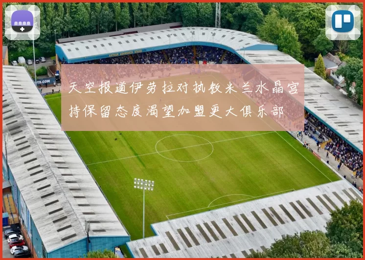 天空报道伊劳拉对执教米兰水晶宫持保留态度渴望加盟更大俱乐部