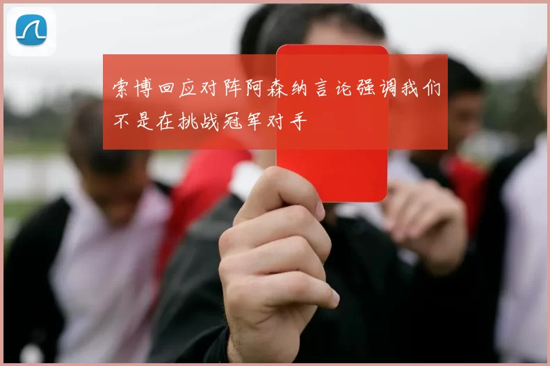 索博回应对阵阿森纳言论强调我们不是在挑战冠军对手