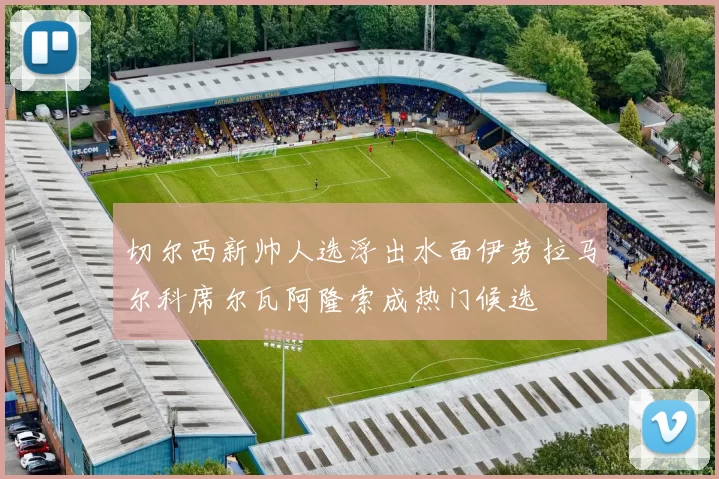 切尔西新帅人选浮出水面伊劳拉马尔科席尔瓦阿隆索成热门候选