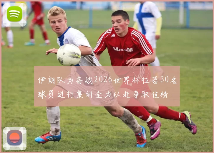 伊朗队为备战2026世界杯征召30名球员进行集训全力以赴争取佳绩