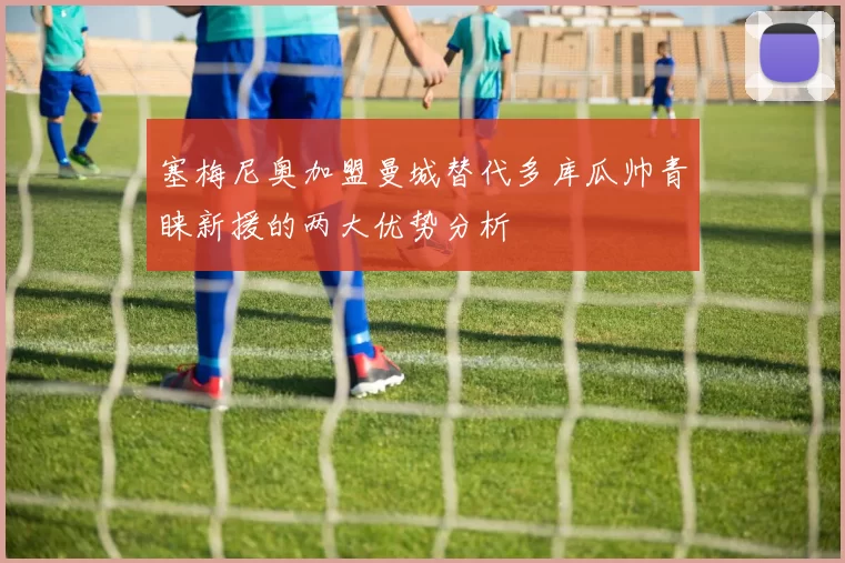 塞梅尼奥加盟曼城替代多库瓜帅青睐新援的两大优势分析