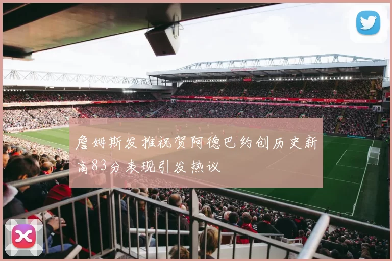 詹姆斯发推祝贺阿德巴约创历史新高83分表现引发热议