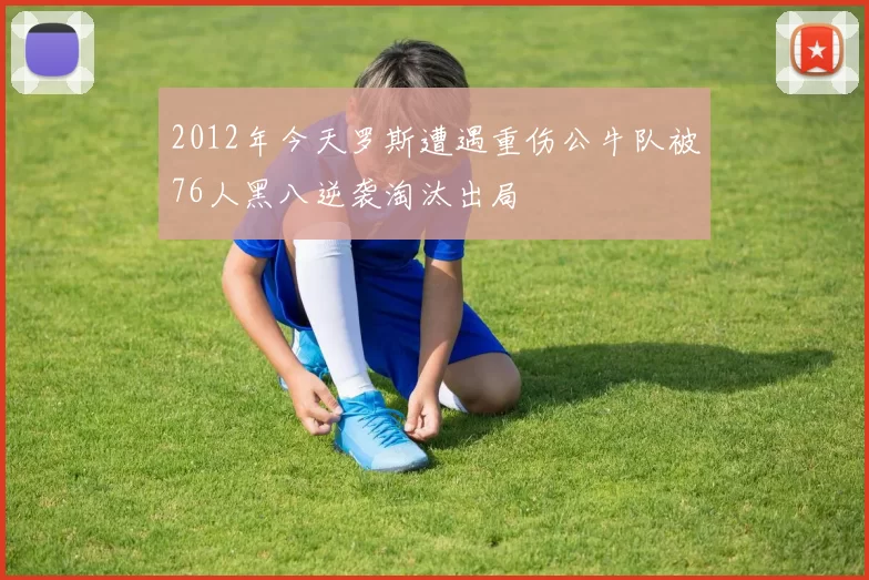 2012年今天罗斯遭遇重伤公牛队被76人黑八逆袭淘汰出局