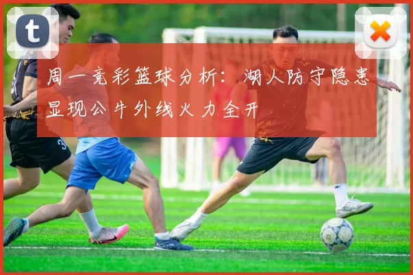 周一竞彩篮球分析：湖人防守隐患显现公牛外线火力全开
