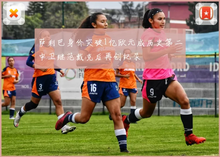 萨利巴身价突破1亿欧元成历史第二中卫继范戴克后再创纪录