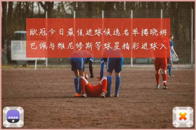 欧冠今日最佳进球候选名单揭晓姆巴佩与维尼修斯等球星精彩进球入围