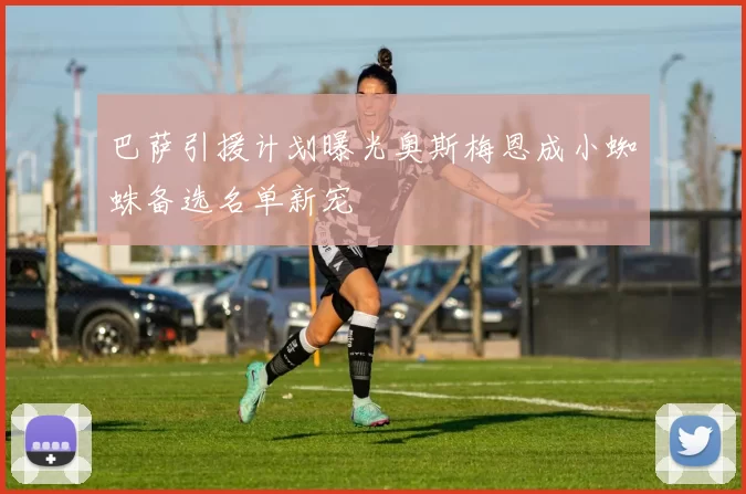 巴萨引援计划曝光奥斯梅恩成小蜘蛛备选名单新宠