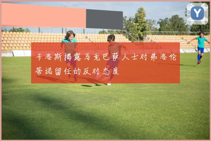 卡洛斯揭露马竞巴萨人士对弗洛伦蒂诺留任的反对态度