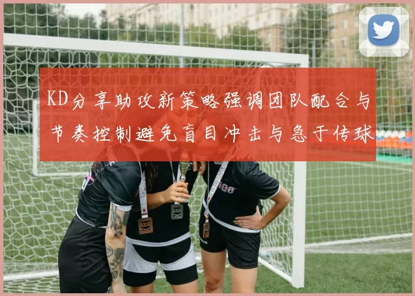 KD分享助攻新策略强调团队配合与节奏控制避免盲目冲击与急于传球