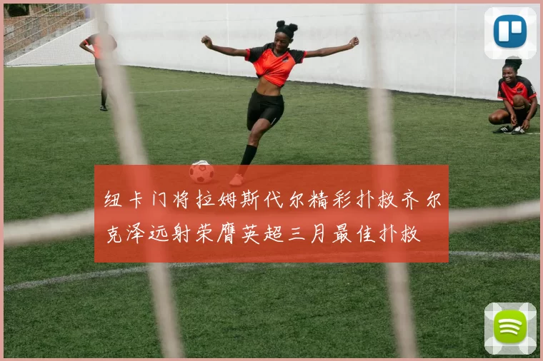 纽卡门将拉姆斯代尔精彩扑救齐尔克泽远射荣膺英超三月最佳扑救