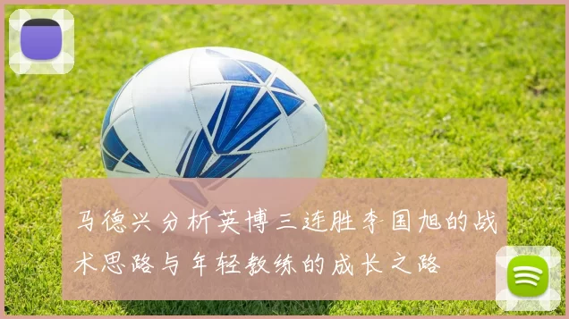 马德兴分析英博三连胜李国旭的战术思路与年轻教练的成长之路