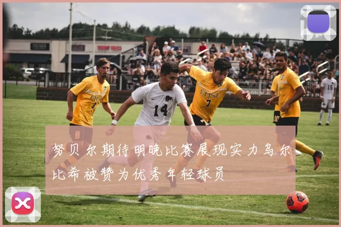 努贝尔期待明晚比赛展现实力乌尔比希被赞为优秀年轻球员